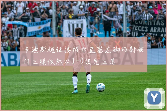 卡迪斯越位接绍尔直塞左脚巧射破门三镇依然以1-0领先玉昆