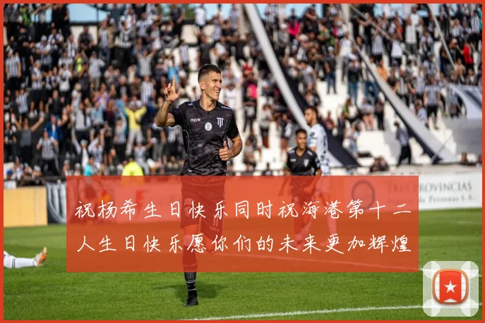 祝杨希生日快乐同时祝海港第十二人生日快乐愿你们的未来更加辉煌绚烂