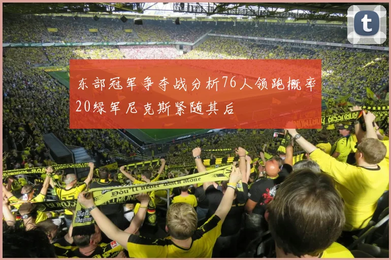东部冠军争夺战分析76人领跑概率20绿军尼克斯紧随其后