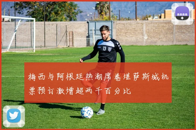 梅西与阿根廷热潮席卷堪萨斯城机票预订激增超两千百分比