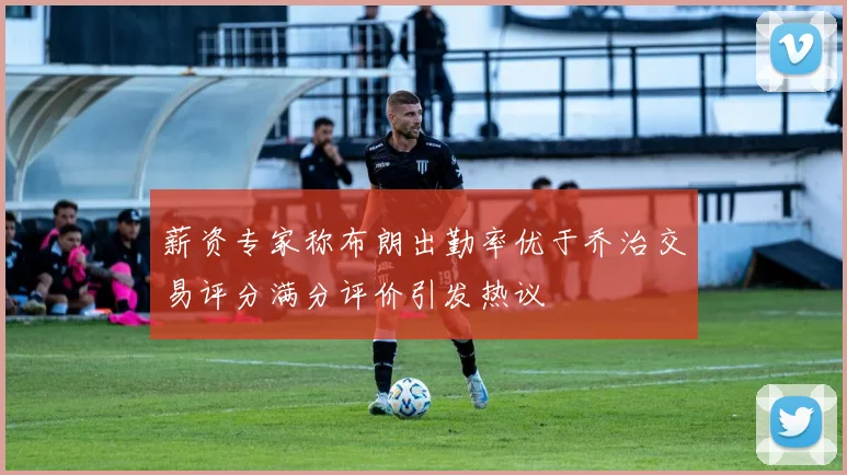 薪资专家称布朗出勤率优于乔治交易评分满分评价引发热议