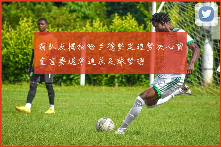 前队友揭秘哈兰德坚定追梦决心曾直言要退学追求足球梦想