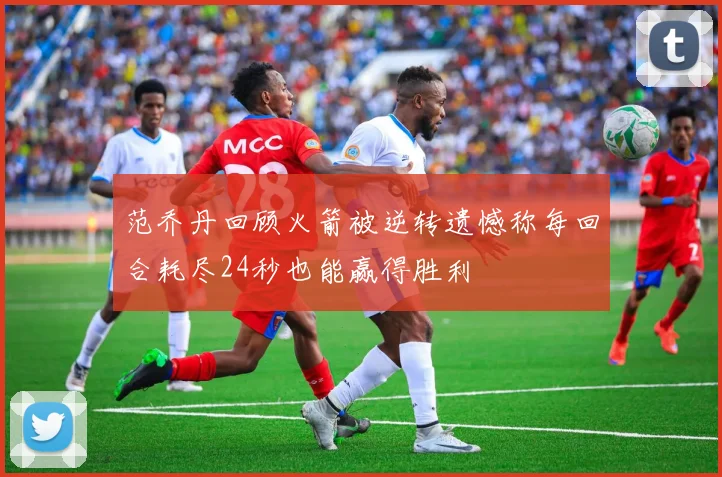 范乔丹回顾火箭被逆转遗憾称每回合耗尽24秒也能赢得胜利