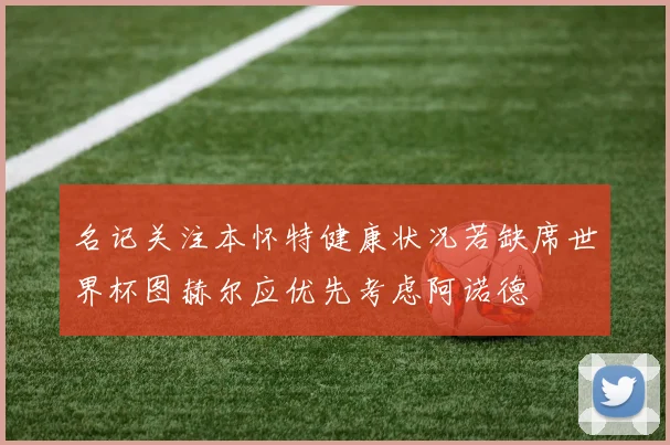 名记关注本怀特健康状况若缺席世界杯图赫尔应优先考虑阿诺德
