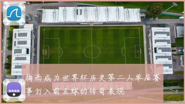 梅西成为世界杯历史第二人单届赛事打入前五球的传奇表现