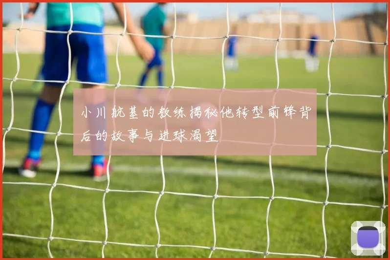 小川航基的教练揭秘他转型前锋背后的故事与进球渴望