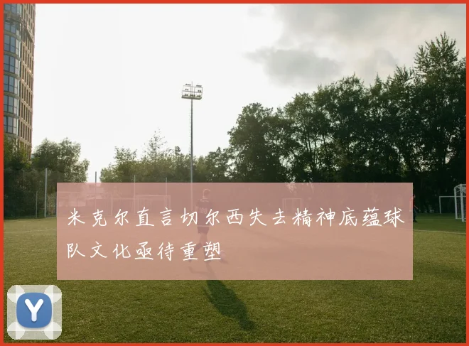 米克尔直言切尔西失去精神底蕴球队文化亟待重塑