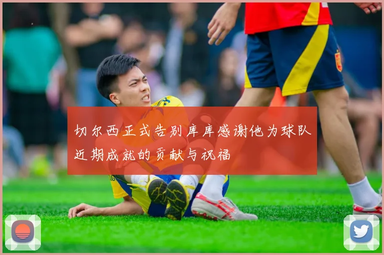 切尔西正式告别库库感谢他为球队近期成就的贡献与祝福