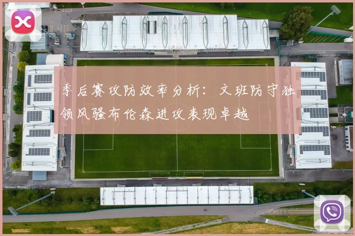 季后赛攻防效率分析：文班防守独领风骚布伦森进攻表现卓越