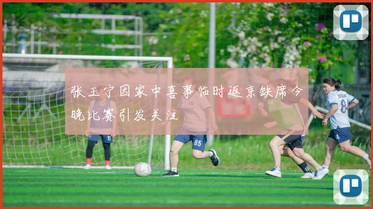 张玉宁因家中喜事临时返京缺席今晚比赛引发关注