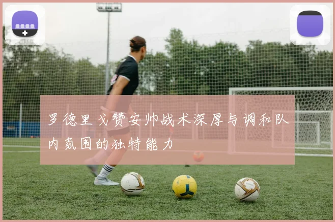 罗德里戈赞安帅战术深厚与调和队内氛围的独特能力