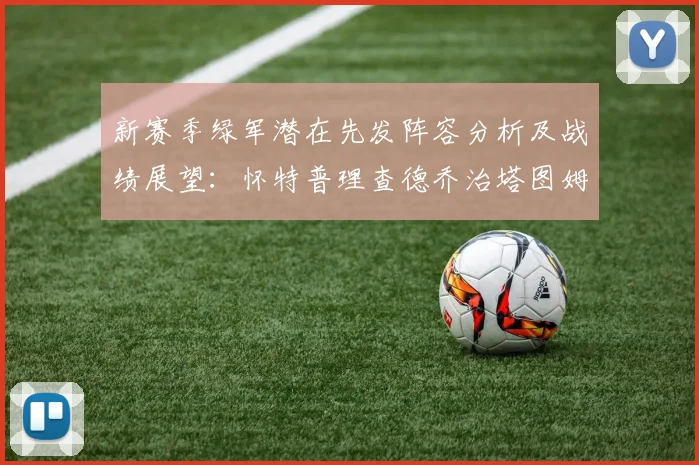 新赛季绿军潜在先发阵容分析及战绩展望：怀特普理查德乔治塔图姆奎塔组合