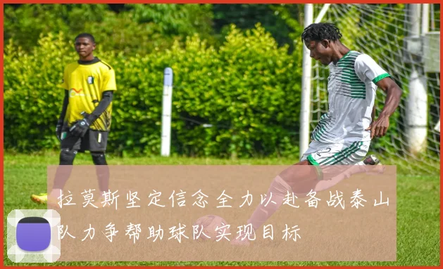 拉莫斯坚定信念全力以赴备战泰山队力争帮助球队实现目标