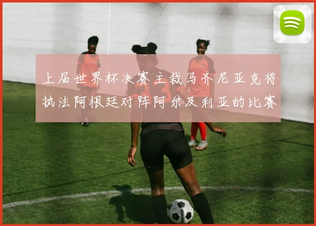 上届世界杯决赛主裁马齐尼亚克将执法阿根廷对阵阿尔及利亚的比赛