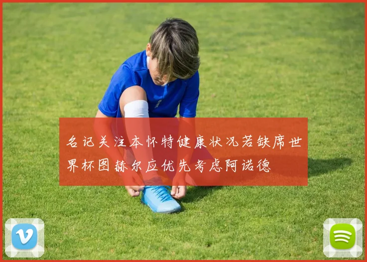 名记关注本怀特健康状况若缺席世界杯图赫尔应优先考虑阿诺德