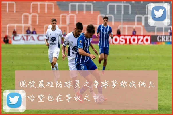 现役最难防球员之争球爹称我俩儿子哈登也在争议之中