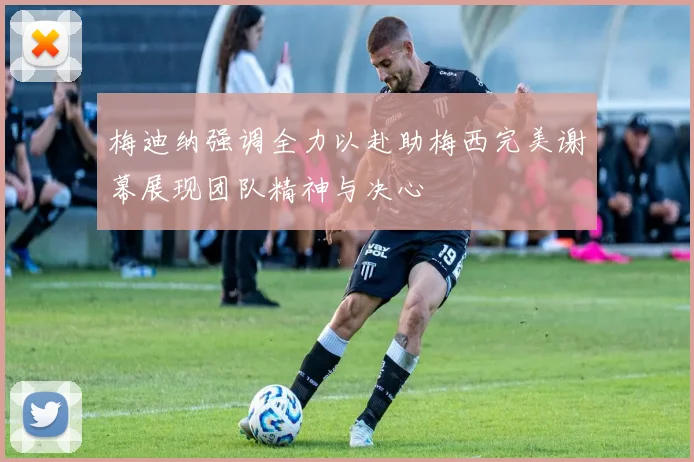 梅迪纳强调全力以赴助梅西完美谢幕展现团队精神与决心