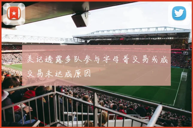 美记透露多队参与字母哥交易或成交易未达成原因