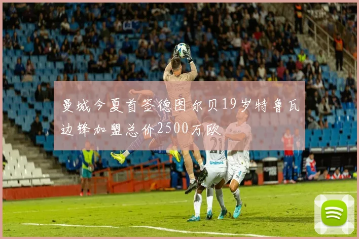 曼城今夏首签德图尔贝19岁特鲁瓦边锋加盟总价2500万欧