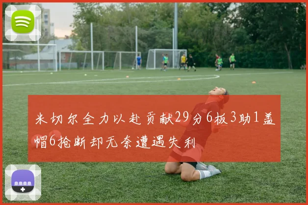米切尔全力以赴贡献29分6板3助1盖帽6抢断却无奈遭遇失利