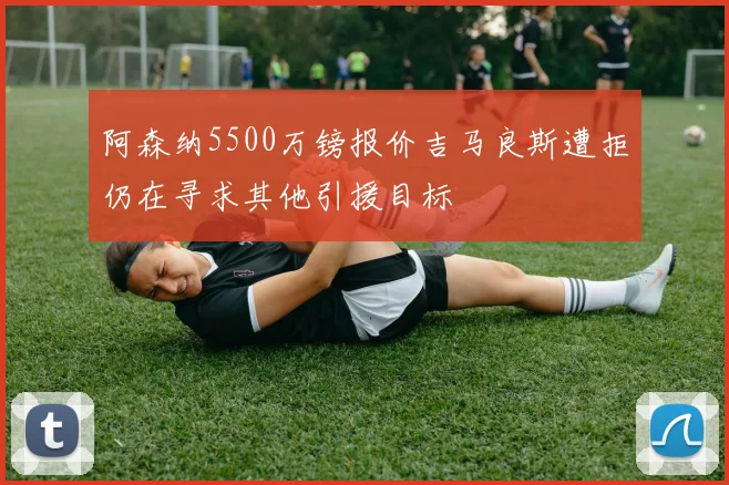 阿森纳5500万镑报价吉马良斯遭拒仍在寻求其他引援目标