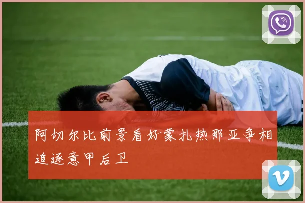 阿切尔比前景看好蒙扎热那亚争相追逐意甲后卫