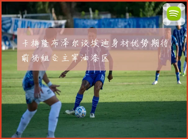 卡梅隆布泽尔谈埃迪身材优势期待前场组合主宰油漆区