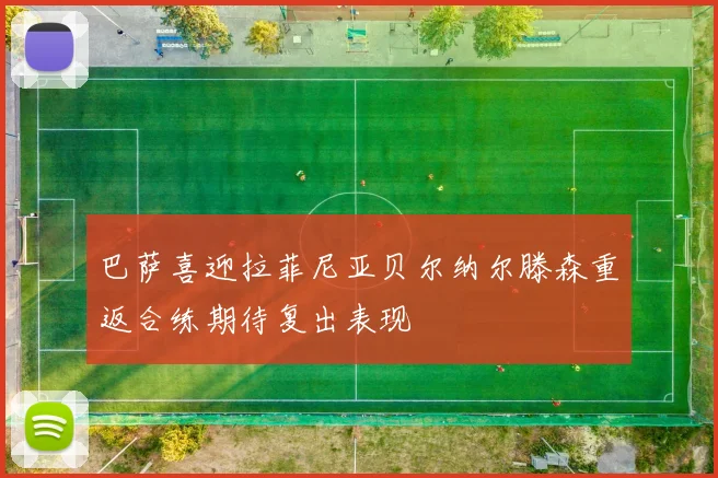 巴萨喜迎拉菲尼亚贝尔纳尔滕森重返合练期待复出表现