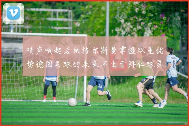 哨声响起后纳格尔斯曼掌握双重优势德国足球的未来不止于拜仁球员