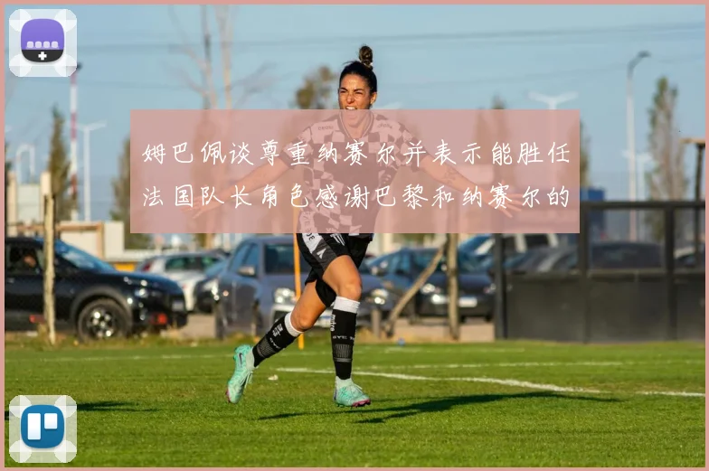 姆巴佩谈尊重纳赛尔并表示能胜任法国队长角色感谢巴黎和纳赛尔的支持