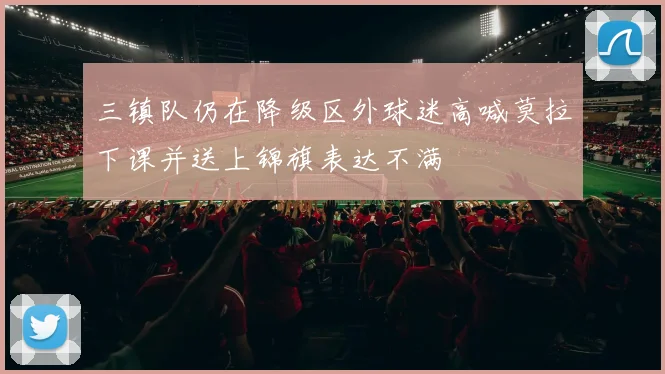 三镇队仍在降级区外球迷高喊莫拉下课并送上锦旗表达不满