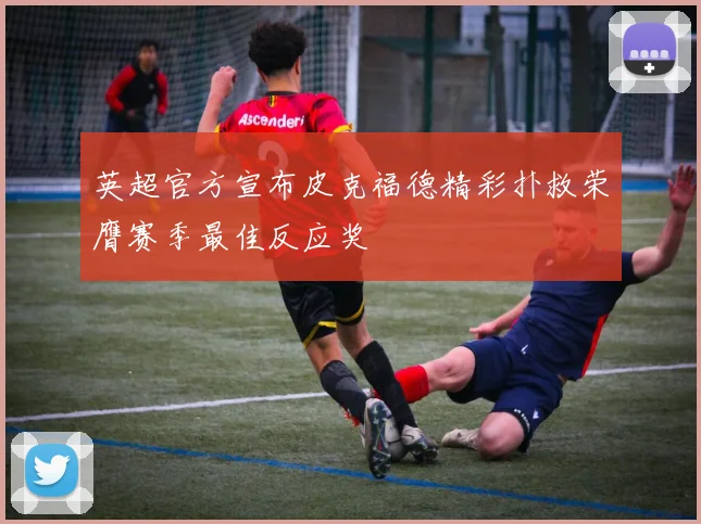 英超官方宣布皮克福德精彩扑救荣膺赛季最佳反应奖
