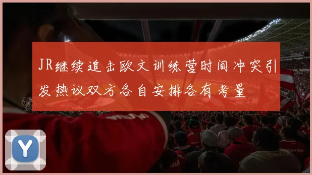 JR继续追击欧文训练营时间冲突引发热议双方各自安排各有考量