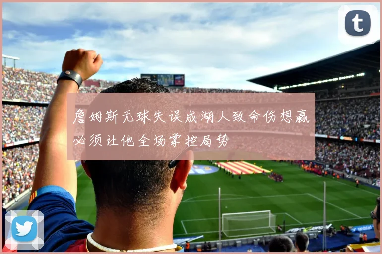 詹姆斯无球失误成湖人致命伤想赢必须让他全场掌控局势