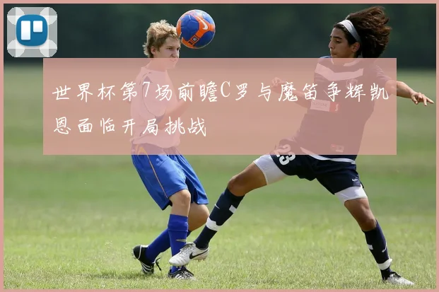 世界杯第7场前瞻C罗与魔笛争辉凯恩面临开局挑战