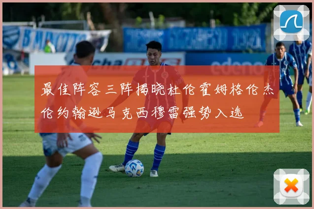 最佳阵容三阵揭晓杜伦霍姆格伦杰伦约翰逊马克西穆雷强势入选