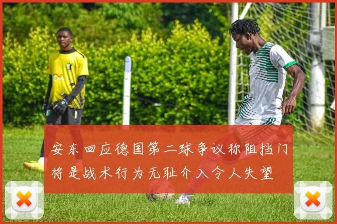 安东回应德国第二球争议称阻挡门将是战术行为无耻介入令人失望