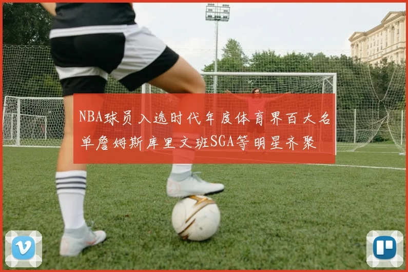 NBA球员入选时代年度体育界百大名单詹姆斯库里文班SGA等明星齐聚