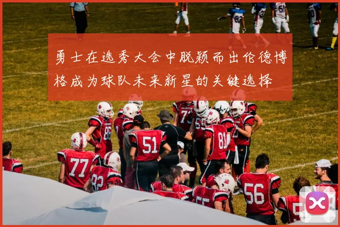 勇士在选秀大会中脱颖而出伦德博格成为球队未来新星的关键选择