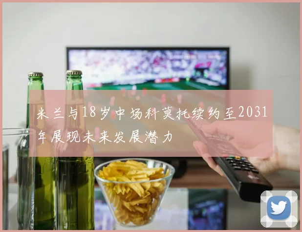 米兰与18岁中场科莫托续约至2031年展现未来发展潜力