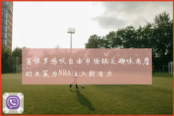 富保罗感叹自由市场缺乏趣味老詹的决策为NBA注入新活力